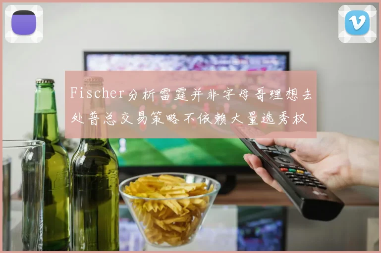 Fischer分析雷霆并非字母哥理想去处普总交易策略不依赖大量选秀权