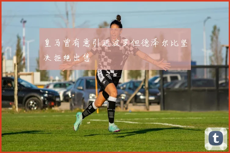 皇马曾有意引进波罗但德泽尔比坚决拒绝出售