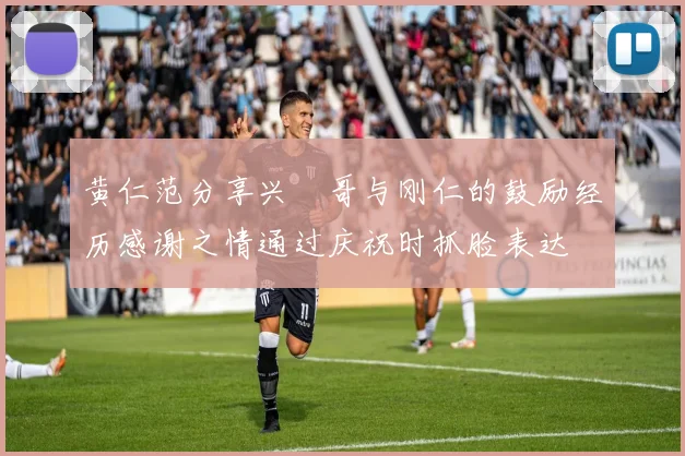 黄仁范分享兴慜哥与刚仁的鼓励经历感谢之情通过庆祝时抓脸表达