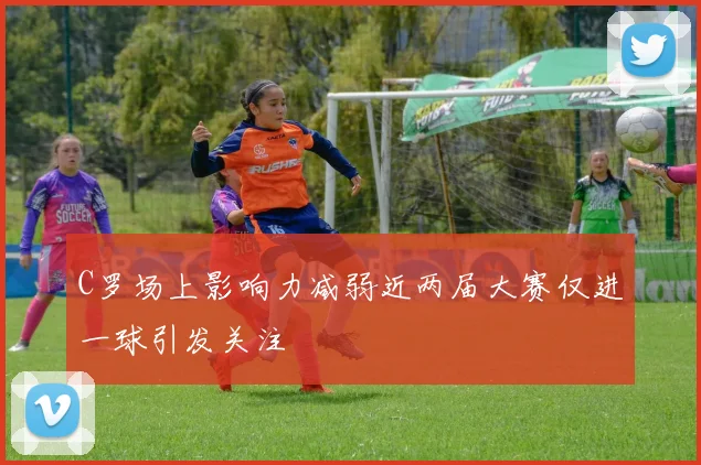 C罗场上影响力减弱近两届大赛仅进一球引发关注