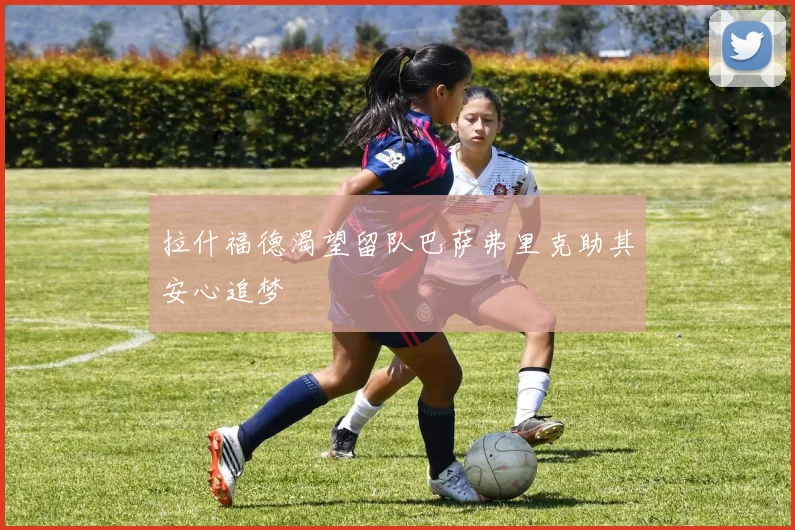 拉什福德渴望留队巴萨弗里克助其安心追梦