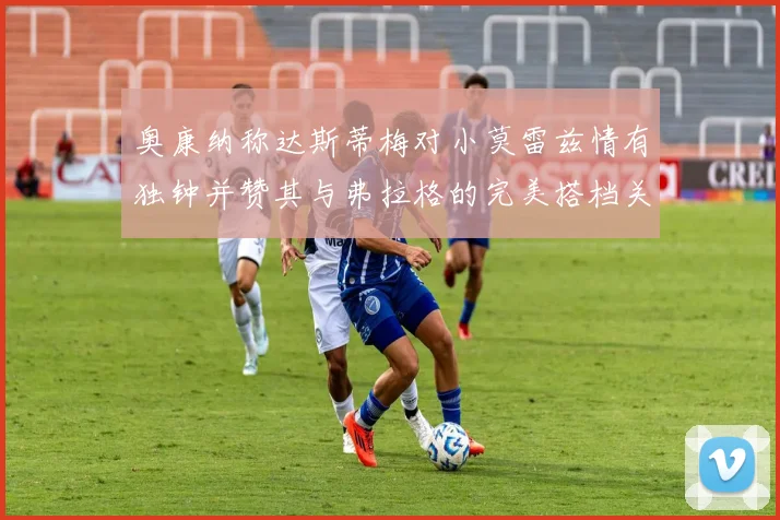 奥康纳称达斯蒂梅对小莫雷兹情有独钟并赞其与弗拉格的完美搭档关系