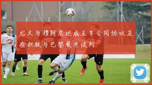 尤文与穆阿尼达成五年合同协议正在积极与巴黎展开谈判