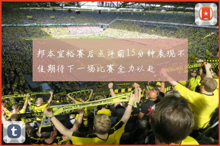 邦本宜裕赛后点评前15分钟表现不佳期待下一场比赛全力以赴