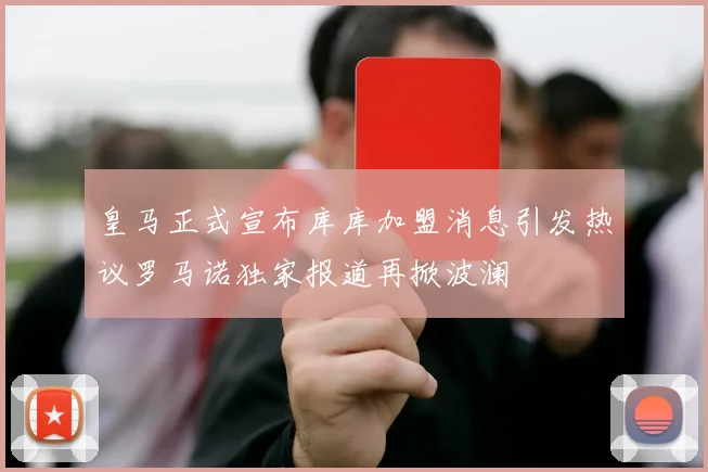 皇马正式宣布库库加盟消息引发热议罗马诺独家报道再掀波澜