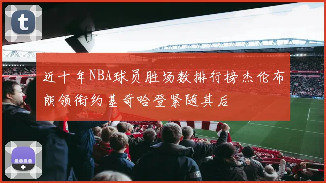 近十年NBA球员胜场数排行榜杰伦布朗领衔约基奇哈登紧随其后