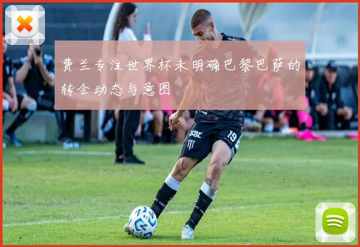 费兰专注世界杯未明确巴黎巴萨的转会动态与意图