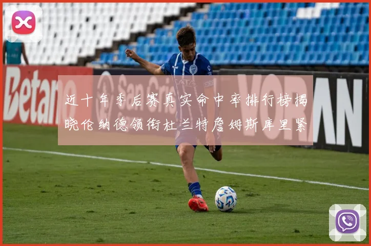 近十年季后赛真实命中率排行榜揭晓伦纳德领衔杜兰特詹姆斯库里紧随其后