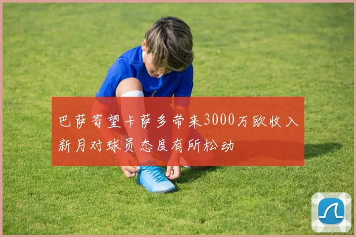 巴萨寄望卡萨多带来3000万欧收入新月对球员态度有所松动